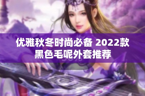 优雅秋冬时尚必备 2022款黑色毛呢外套推荐