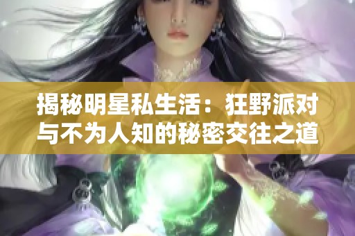 揭秘明星私生活：狂野派对与不为人知的秘密交往之道