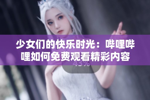 少女们的快乐时光：哔哩哔哩如何免费观看精彩内容