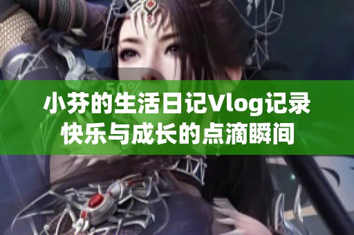 小芬的生活日记Vlog记录快乐与成长的点滴瞬间