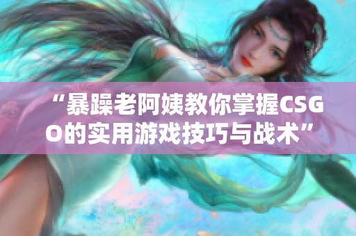 “暴躁老阿姨教你掌握CSGO的实用游戏技巧与战术”