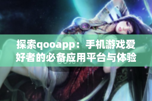 探索qooapp：手机游戏爱好者的必备应用平台与体验指南