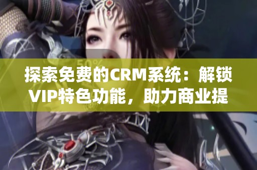 探索免费的CRM系统：解锁VIP特色功能，助力商业提升