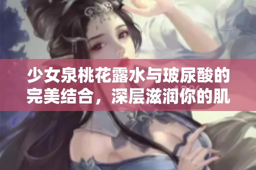 少女泉桃花露水与玻尿酸的完美结合，深层滋润你的肌肤