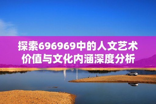 探索696969中的人文艺术价值与文化内涵深度分析