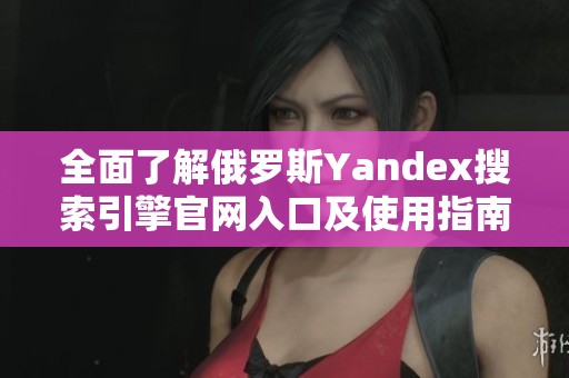 全面了解俄罗斯Yandex搜索引擎官网入口及使用指南