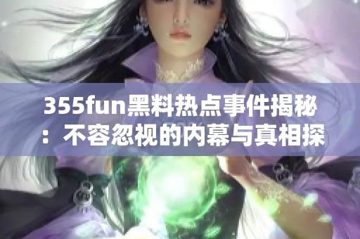 355fun黑料热点事件揭秘：不容忽视的内幕与真相探讨