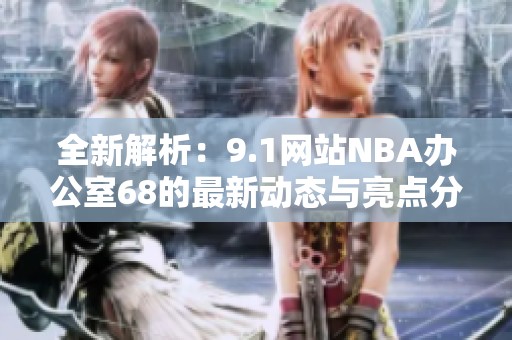 全新解析：9.1网站NBA办公室68的最新动态与亮点分享