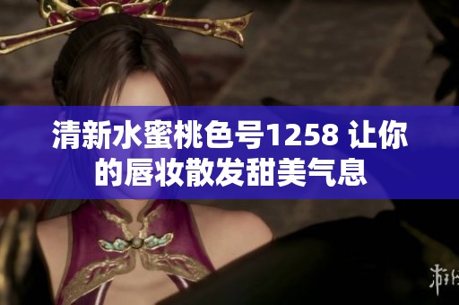 清新水蜜桃色号1258 让你的唇妆散发甜美气息