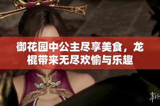 御花园中公主尽享美食，龙棍带来无尽欢愉与乐趣