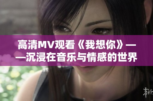 高清MV观看《我想你》——沉浸在音乐与情感的世界里