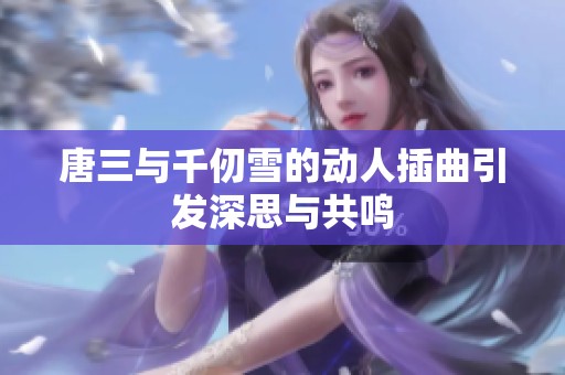 唐三与千仞雪的动人插曲引发深思与共鸣