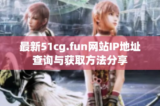 最新51cg.fun网站IP地址查询与获取方法分享