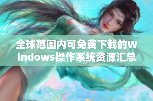 全球范围内可免费下载的Windows操作系统资源汇总