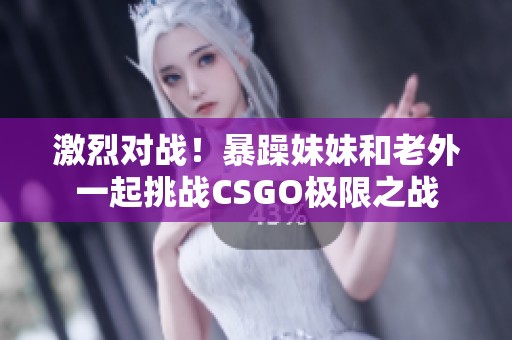 激烈对战！暴躁妹妹和老外一起挑战CSGO极限之战