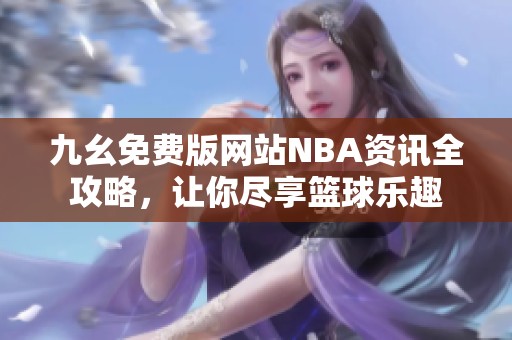 九幺免费版网站NBA资讯全攻略，让你尽享篮球乐趣