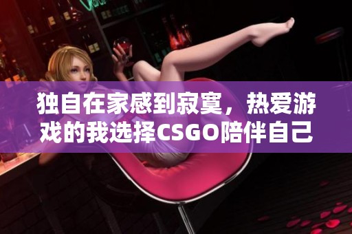 独自在家感到寂寞，热爱游戏的我选择CSGO陪伴自己