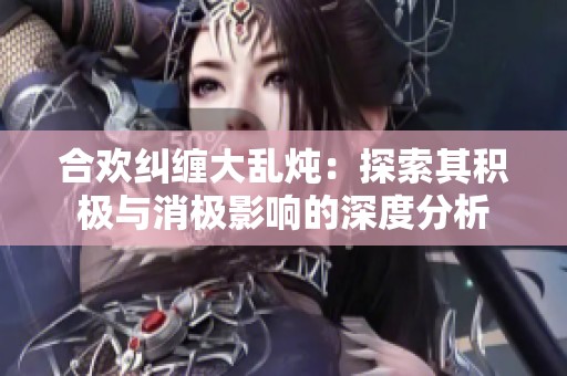 合欢纠缠大乱炖：探索其积极与消极影响的深度分析