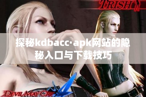 探秘kdbacc·apk网站的隐秘入口与下载技巧