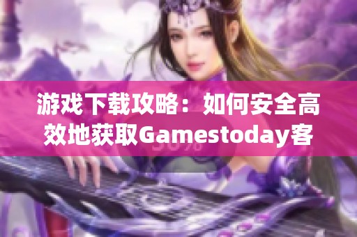 游戏下载攻略：如何安全高效地获取Gamestoday客户端