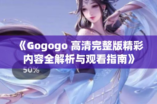 《Gogogo 高清完整版精彩内容全解析与观看指南》