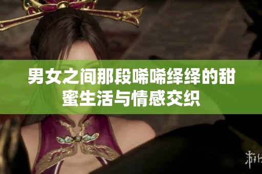 男女之间那段唏唏绎绎的甜蜜生活与情感交织