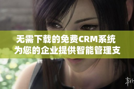 无需下载的免费CRM系统 为您的企业提供智能管理支持