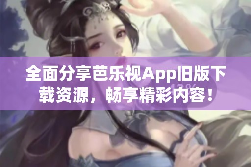 全面分享芭乐视App旧版下载资源，畅享精彩内容！