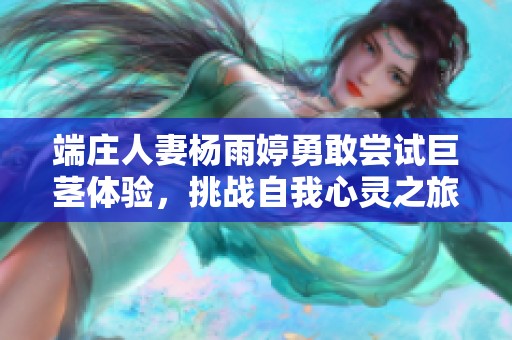 端庄人妻杨雨婷勇敢尝试巨茎体验，挑战自我心灵之旅