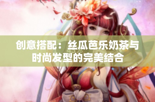 创意搭配：丝瓜芭乐奶茶与时尚发型的完美结合