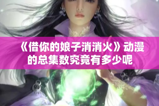 《借你的娘子消消火》动漫的总集数究竟有多少呢