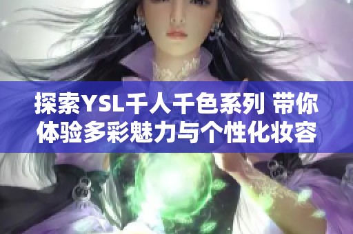 探索YSL千人千色系列 带你体验多彩魅力与个性化妆容