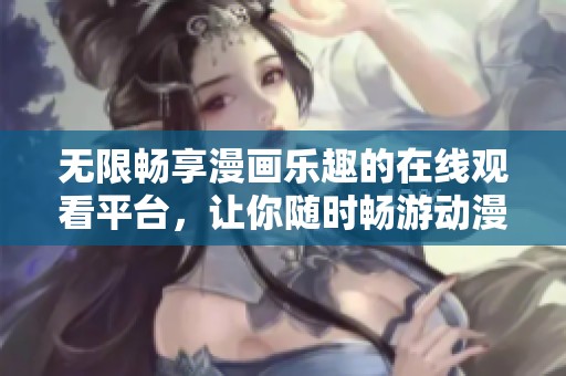 无限畅享漫画乐趣的在线观看平台，让你随时畅游动漫世界