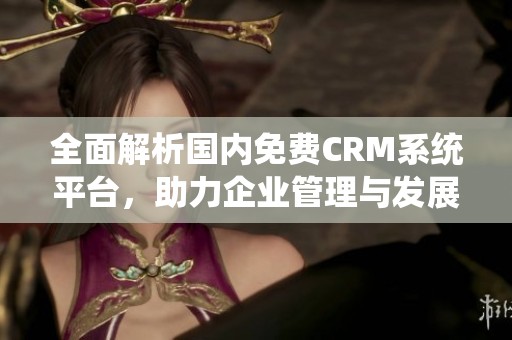 全面解析国内免费CRM系统平台，助力企业管理与发展