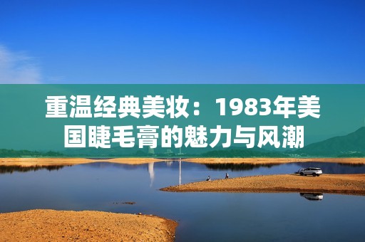 重温经典美妆：1983年美国睫毛膏的魅力与风潮