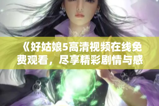 《好姑娘5高清视频在线免费观看，尽享精彩剧情与感动时刻》