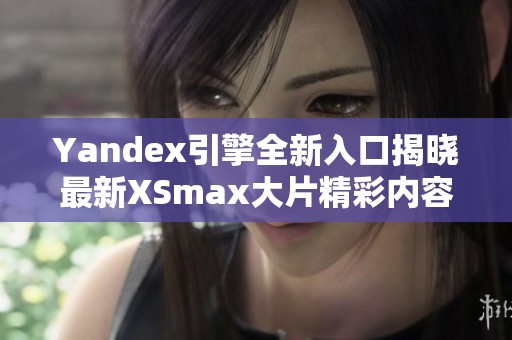 Yandex引擎全新入口揭晓最新XSmax大片精彩内容