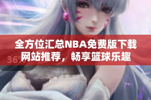 全方位汇总NBA免费版下载网站推荐，畅享篮球乐趣