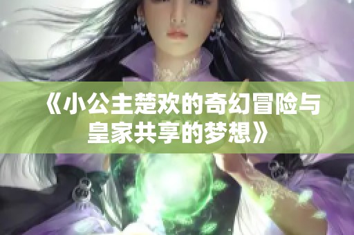 《小公主楚欢的奇幻冒险与皇家共享的梦想》