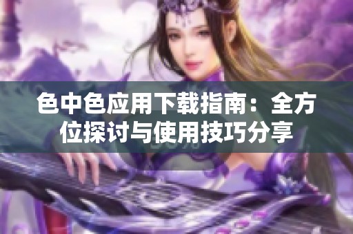 色中色应用下载指南：全方位探讨与使用技巧分享