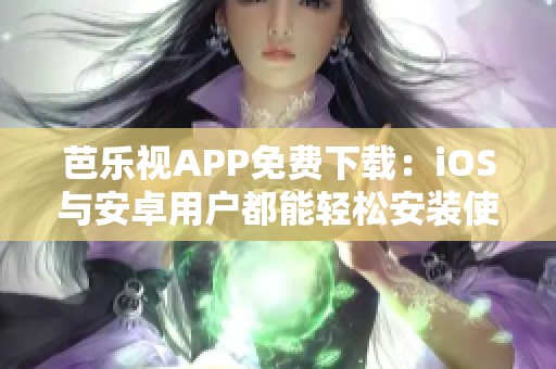 芭乐视APP免费下载：iOS与安卓用户都能轻松安装使用