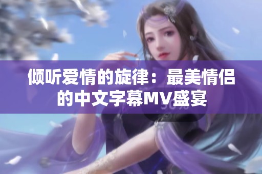 倾听爱情的旋律：最美情侣的中文字幕MV盛宴