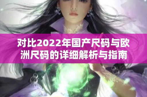 对比2022年国产尺码与欧洲尺码的详细解析与指南