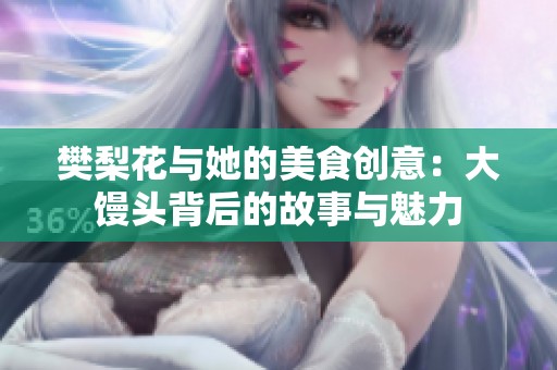 樊梨花与她的美食创意：大馒头背后的故事与魅力