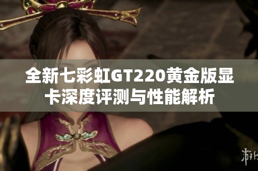 全新七彩虹GT220黄金版显卡深度评测与性能解析