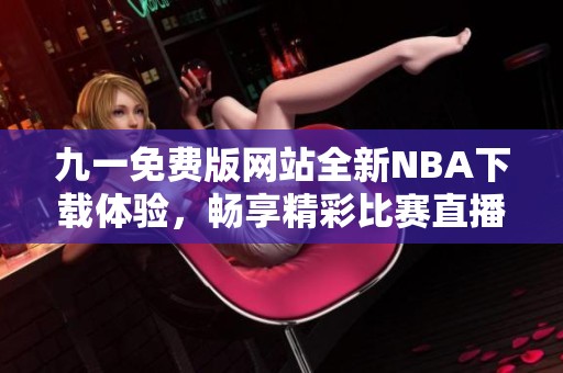 九一免费版网站全新NBA下载体验，畅享精彩比赛直播