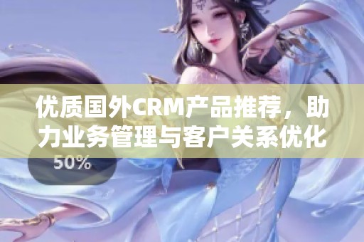 优质国外CRM产品推荐，助力业务管理与客户关系优化