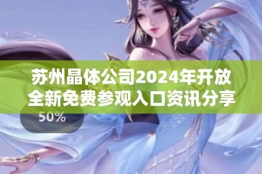 苏州晶体公司2024年开放全新免费参观入口资讯分享