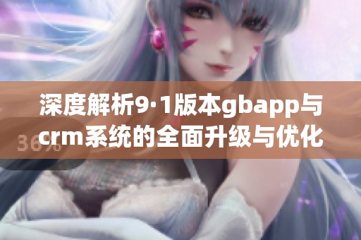 深度解析9·1版本gbapp与crm系统的全面升级与优化方案