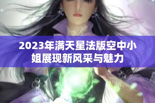 2023年满天星法版空中小姐展现新风采与魅力